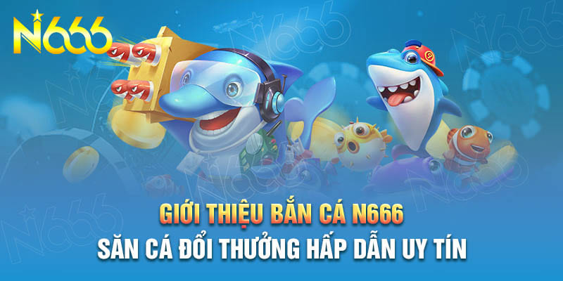 Bắn cá N666 - sân chơi đổi thưởng hấp dẫn